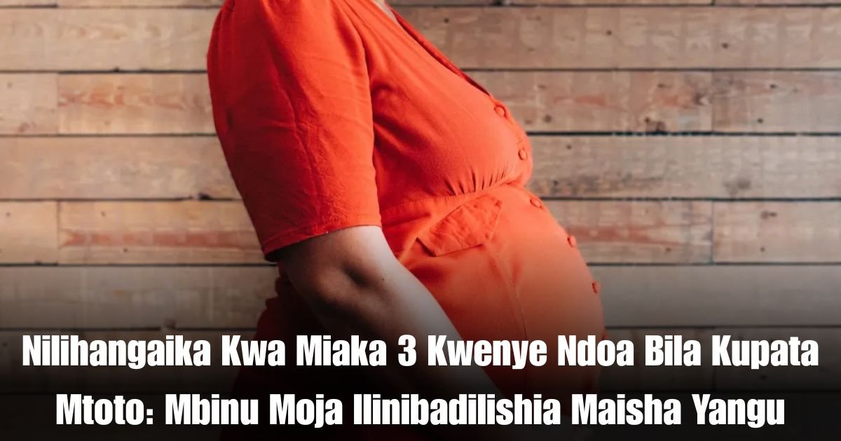 Nilihangaika Kwa Miaka 3 Kwenye Ndoa Bila Kupata Mtoto: Mbinu Moja Ilinibadilishia Maisha Yangu