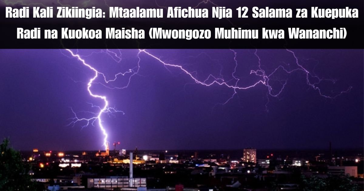 Radi Kali Zikiingia: Mtaalamu Afichua Njia 12 Salama za Kuepuka Radi na Kuokoa Maisha (Mwongozo Muhimu kwa Wananchi)