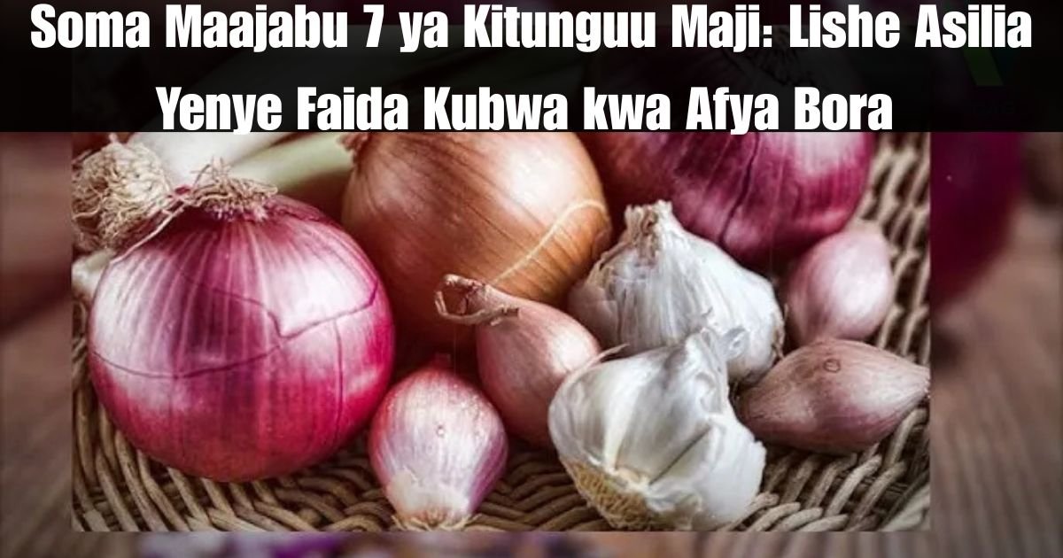 Soma Maajabu 7 ya Kitunguu Maji: Lishe Asilia Yenye Faida Kubwa kwa Afya Bora