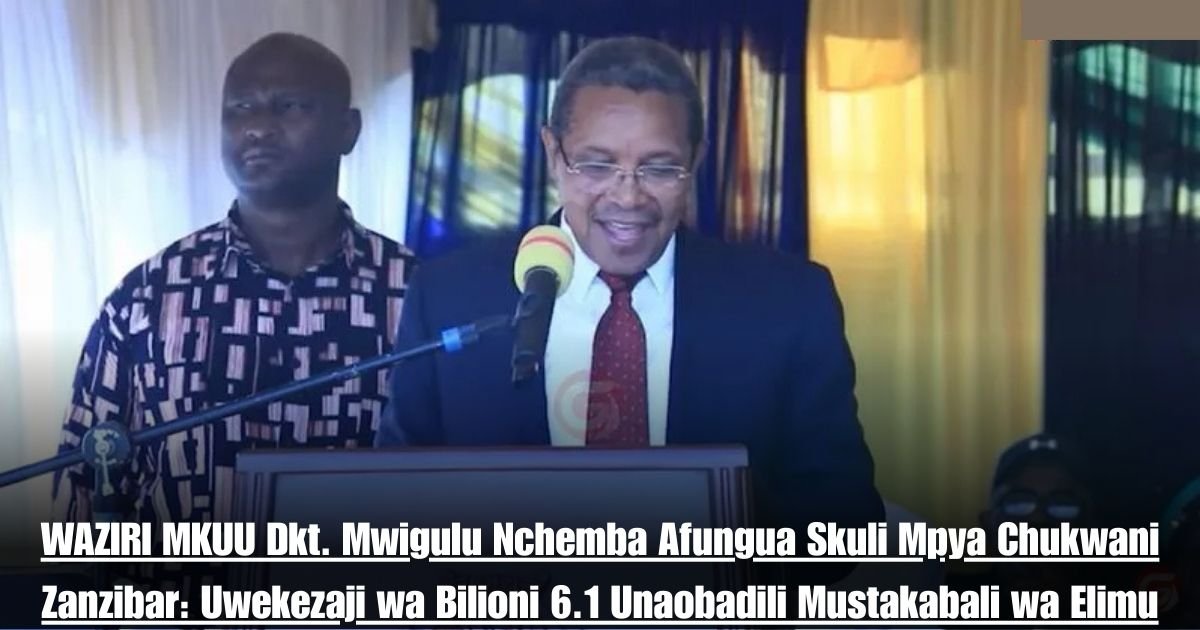 WAZIRI MKUU Dkt. Mwigulu Nchemba Afungua Skuli Mpya Chukwani Zanzibar: Uwekezaji wa Bilioni 6.1 Unaobadili Mustakabali wa Elimu
