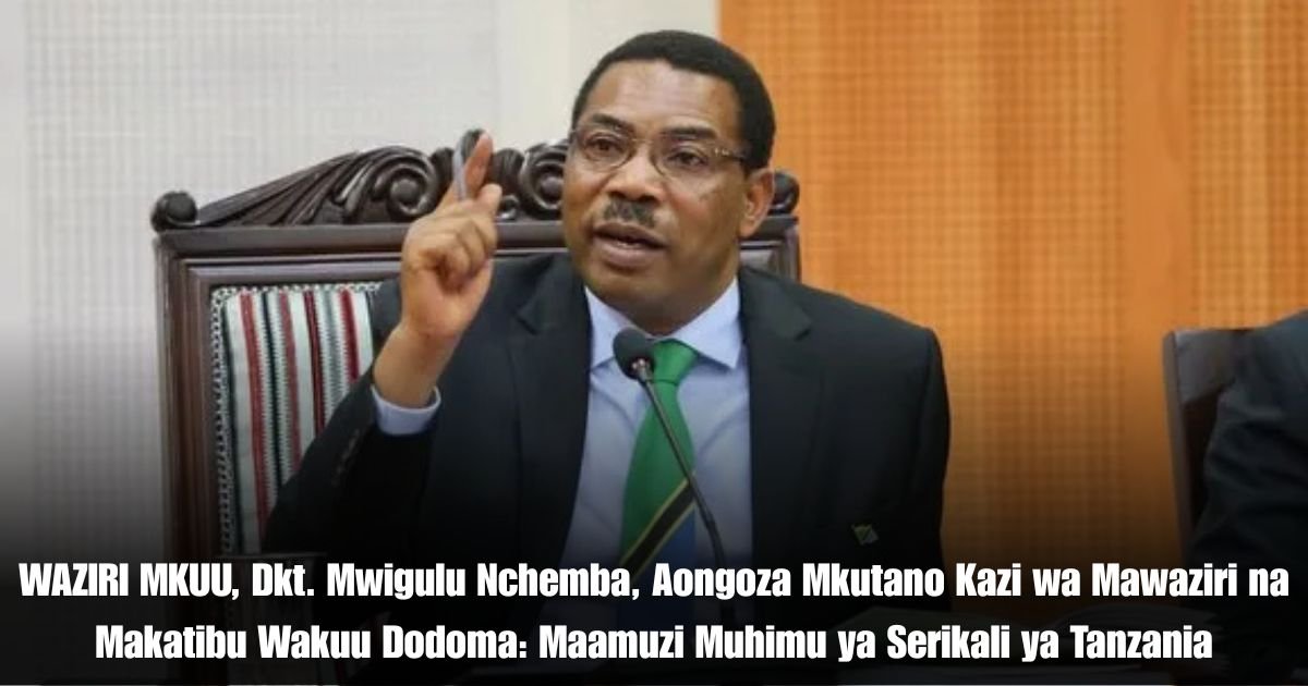 WAZIRI MKUU, Dkt. Mwigulu Nchemba, Aongoza Mkutano Kazi wa Mawaziri na Makatibu Wakuu Dodoma: Maamuzi Muhimu ya Serikali ya Tanzania